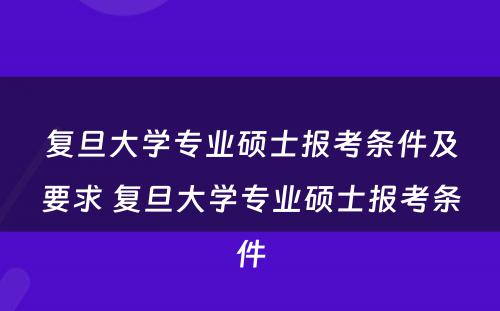 复旦大学专业硕士报考条件及要求 复旦大学专业硕士报考条件