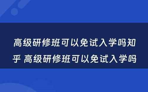 高级研修班可以免试入学吗知乎 高级研修班可以免试入学吗