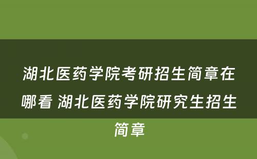 湖北医药学院考研招生简章在哪看 湖北医药学院研究生招生简章