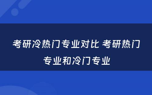 考研冷热门专业对比 考研热门专业和冷门专业