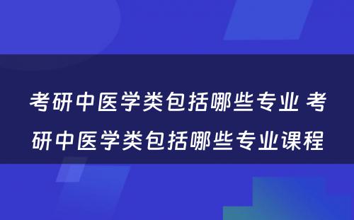 考研中医学类包括哪些专业 考研中医学类包括哪些专业课程