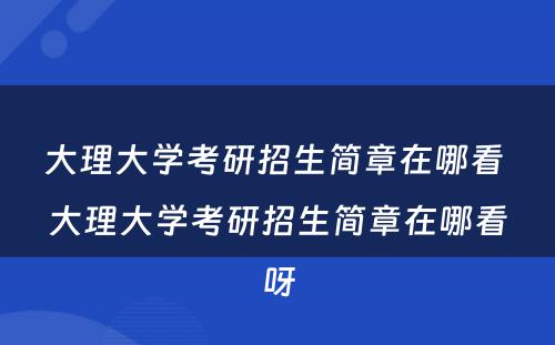 大理大学考研招生简章在哪看 大理大学考研招生简章在哪看呀