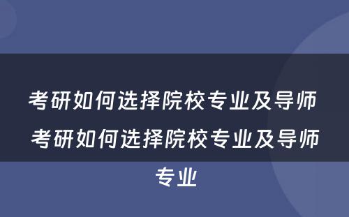 考研如何选择院校专业及导师 考研如何选择院校专业及导师专业