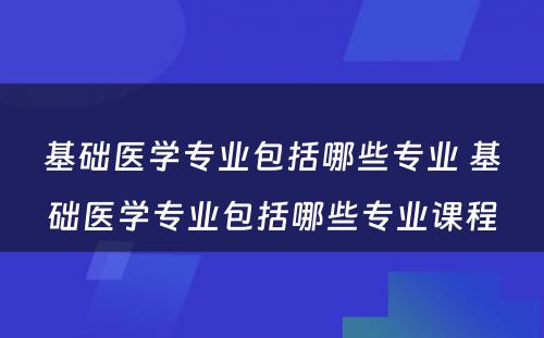 基础医学专业包括哪些专业 基础医学专业包括哪些专业课程