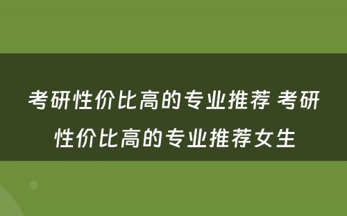 考研性价比高的专业推荐 考研性价比高的专业推荐女生