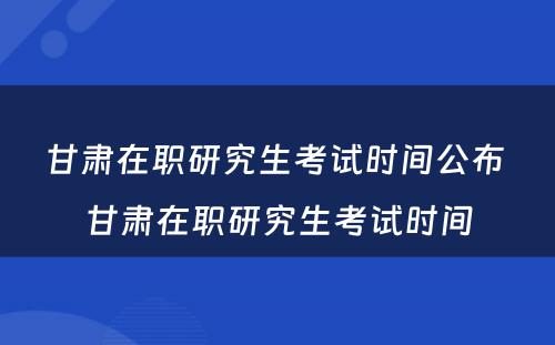 甘肃在职研究生考试时间公布 甘肃在职研究生考试时间