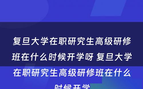 复旦大学在职研究生高级研修班在什么时候开学呀 复旦大学在职研究生高级研修班在什么时候开学