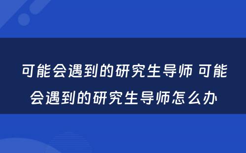 可能会遇到的研究生导师 可能会遇到的研究生导师怎么办