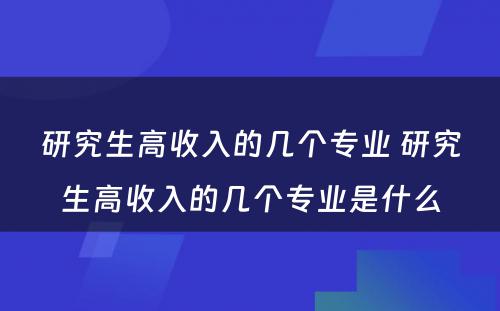 研究生高收入的几个专业 研究生高收入的几个专业是什么