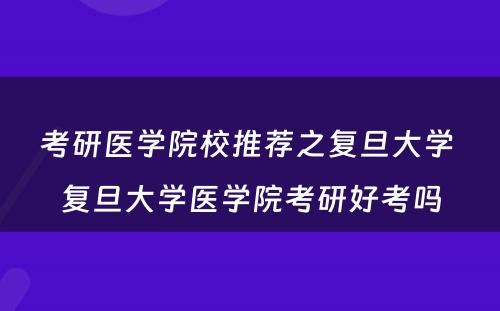 考研医学院校推荐之复旦大学 复旦大学医学院考研好考吗