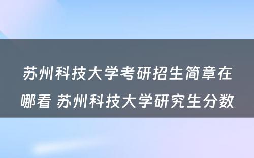 苏州科技大学考研招生简章在哪看 苏州科技大学研究生分数