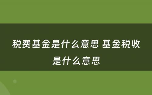 税费基金是什么意思 基金税收是什么意思