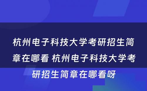 杭州电子科技大学考研招生简章在哪看 杭州电子科技大学考研招生简章在哪看呀