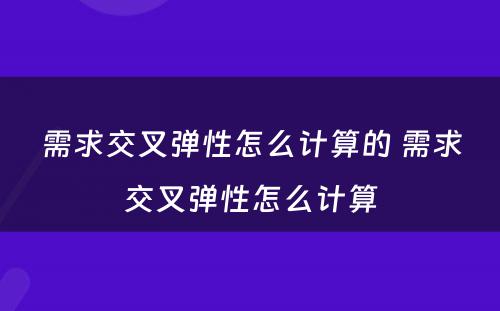需求交叉弹性怎么计算的 需求交叉弹性怎么计算