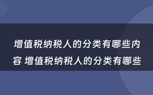 增值税纳税人的分类有哪些内容 增值税纳税人的分类有哪些