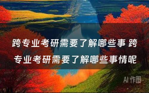 跨专业考研需要了解哪些事 跨专业考研需要了解哪些事情呢