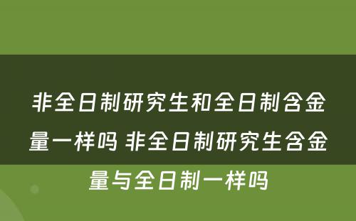 非全日制研究生和全日制含金量一样吗 非全日制研究生含金量与全日制一样吗