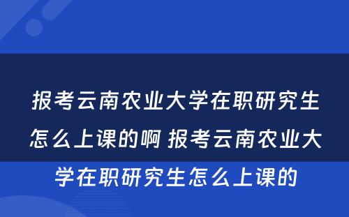 报考云南农业大学在职研究生怎么上课的啊 报考云南农业大学在职研究生怎么上课的