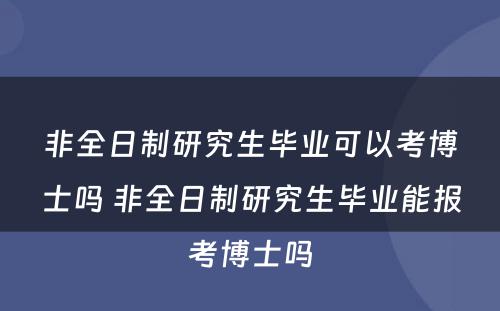 非全日制研究生毕业可以考博士吗 非全日制研究生毕业能报考博士吗