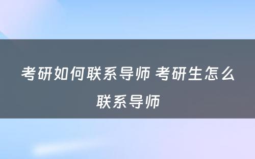 考研如何联系导师 考研生怎么联系导师