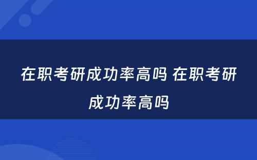 在职考研成功率高吗 在职考研成功率高吗