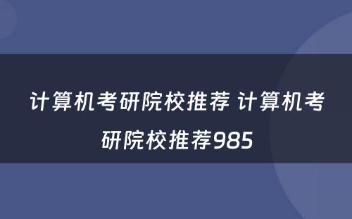 计算机考研院校推荐 计算机考研院校推荐985