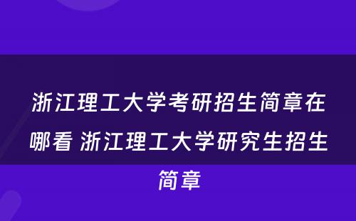 浙江理工大学考研招生简章在哪看 浙江理工大学研究生招生简章