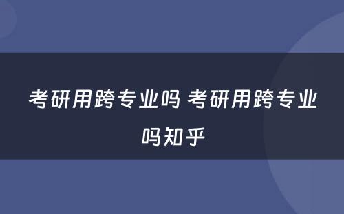 考研用跨专业吗 考研用跨专业吗知乎