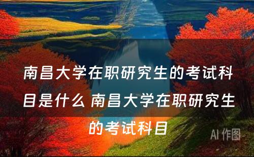 南昌大学在职研究生的考试科目是什么 南昌大学在职研究生的考试科目