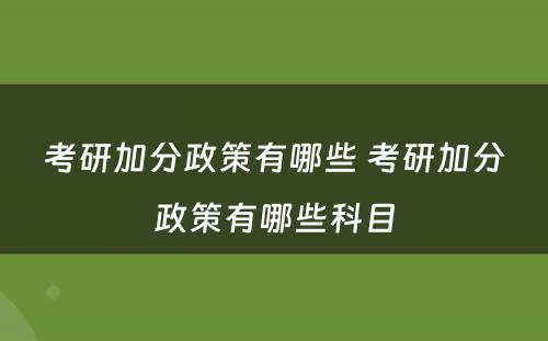 考研加分政策有哪些 考研加分政策有哪些科目