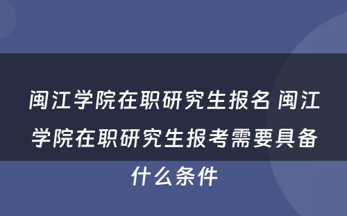 闽江学院在职研究生报名 闽江学院在职研究生报考需要具备什么条件