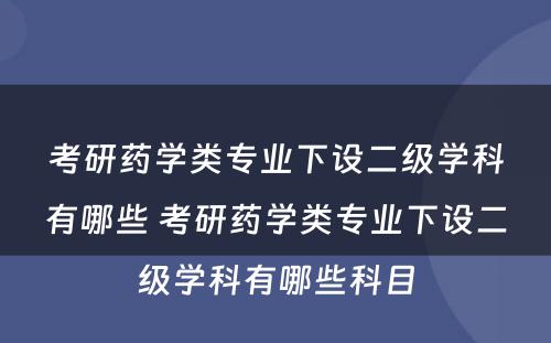 考研药学类专业下设二级学科有哪些 考研药学类专业下设二级学科有哪些科目