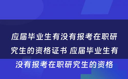 应届毕业生有没有报考在职研究生的资格证书 应届毕业生有没有报考在职研究生的资格