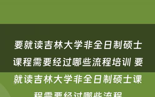 要就读吉林大学非全日制硕士课程需要经过哪些流程培训 要就读吉林大学非全日制硕士课程需要经过哪些流程