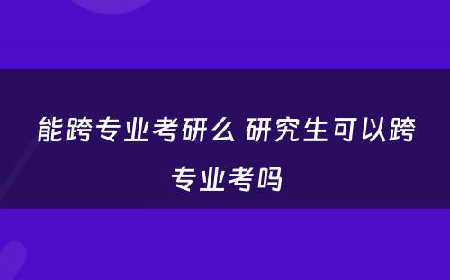 能跨专业考研么 研究生可以跨专业考吗