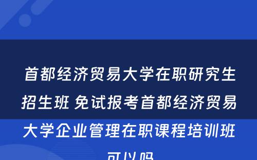 首都经济贸易大学在职研究生招生班 免试报考首都经济贸易大学企业管理在职课程培训班可以吗