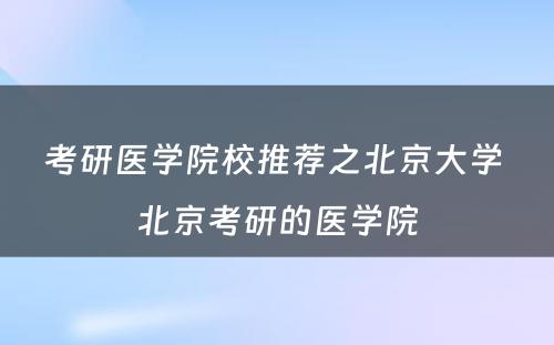 考研医学院校推荐之北京大学 北京考研的医学院