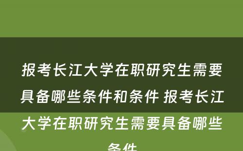 报考长江大学在职研究生需要具备哪些条件和条件 报考长江大学在职研究生需要具备哪些条件