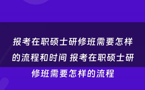 报考在职硕士研修班需要怎样的流程和时间 报考在职硕士研修班需要怎样的流程