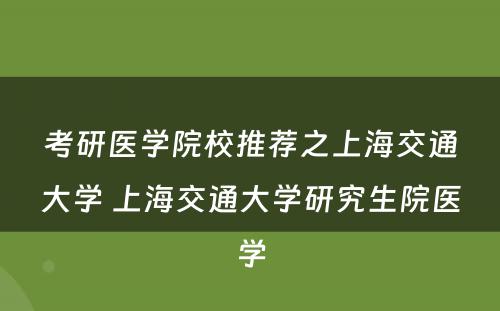 考研医学院校推荐之上海交通大学 上海交通大学研究生院医学