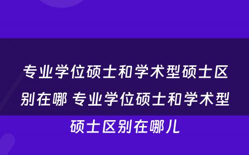 专业学位硕士和学术型硕士区别在哪 专业学位硕士和学术型硕士区别在哪儿