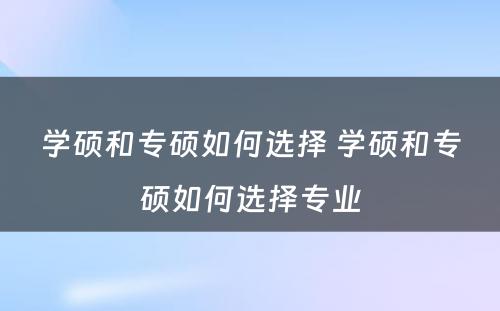 学硕和专硕如何选择 学硕和专硕如何选择专业