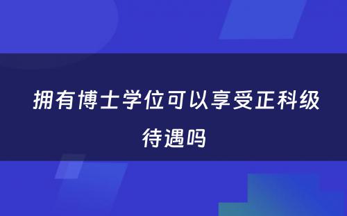  拥有博士学位可以享受正科级待遇吗