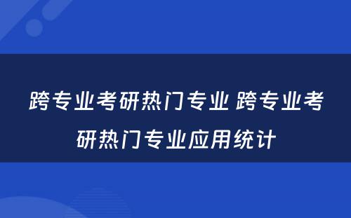 跨专业考研热门专业 跨专业考研热门专业应用统计