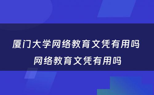 厦门大学网络教育文凭有用吗 网络教育文凭有用吗