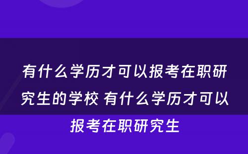 有什么学历才可以报考在职研究生的学校 有什么学历才可以报考在职研究生