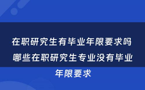 在职研究生有毕业年限要求吗 哪些在职研究生专业没有毕业年限要求