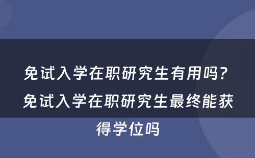 免试入学在职研究生有用吗? 免试入学在职研究生最终能获得学位吗