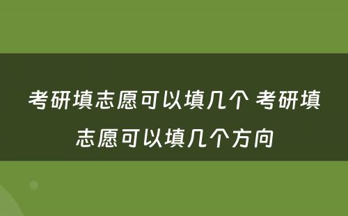 考研填志愿可以填几个 考研填志愿可以填几个方向