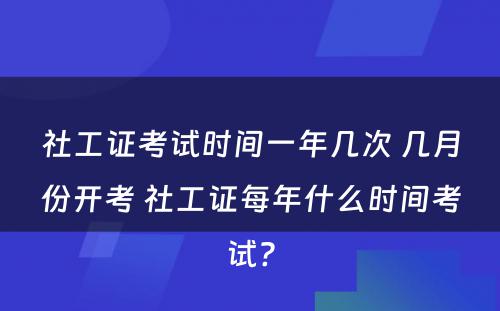 社工证考试时间一年几次 几月份开考 社工证每年什么时间考试?